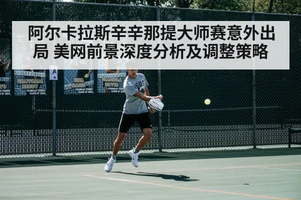 阿尔卡拉斯辛辛那提大师赛意外出局 美网前景深度分析及调整策略