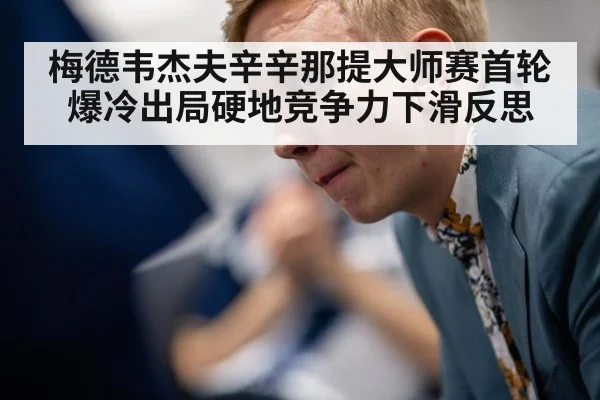 梅德韦杰夫辛辛那提大师赛首轮爆冷出局硬地竞争力下滑反思