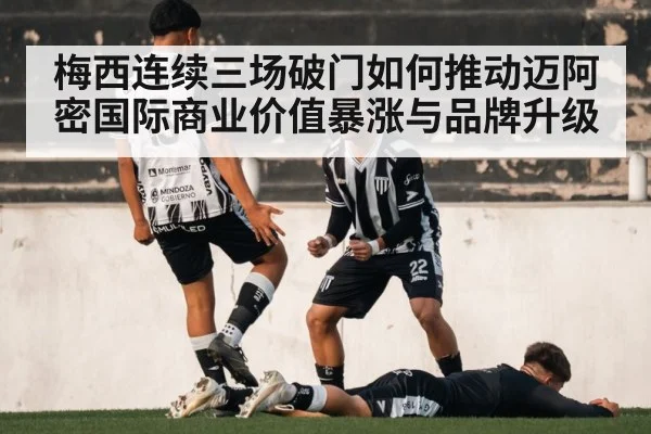 梅西连续三场破门如何推动迈阿密国际商业价值暴涨与品牌升级