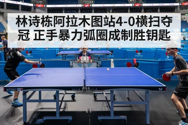 林诗栋阿拉木图站4-0横扫夺冠 正手暴力弧圈成制胜钥匙