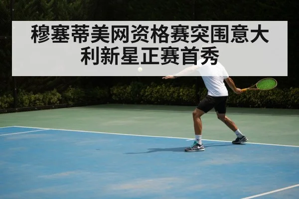 穆塞蒂美网资格赛突围意大利新星正赛首秀